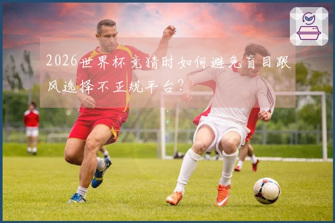 2026世界杯竞猜时如何避免盲目跟风选择不正规平台？