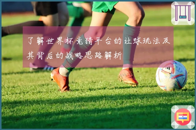 了解世界杯竞猜平台的让球玩法及其背后的战略思路解析