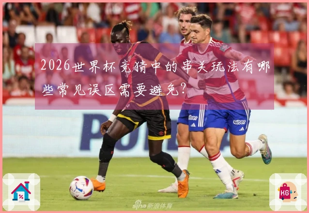2026世界杯竞猜中的串关玩法有哪些常见误区需要避免？