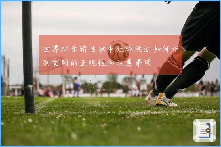 世界杯竞猜活动中让球玩法如何识别官网的正规性和注意事项