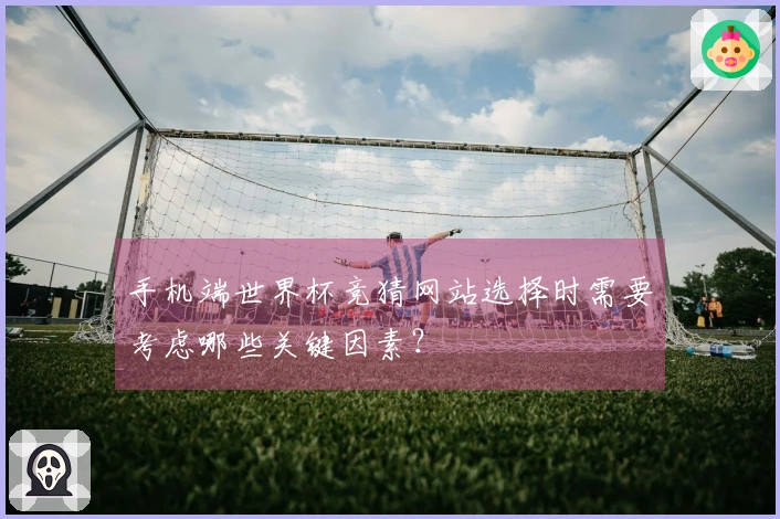 手机端世界杯竞猜网站选择时需要考虑哪些关键因素？
