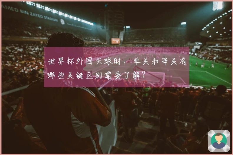 世界杯外围买球时，单关和串关有哪些关键区别需要了解？