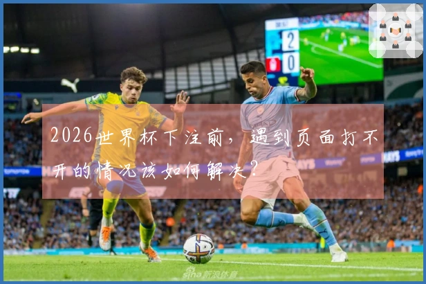 2026世界杯下注前，遇到页面打不开的情况该如何解决？