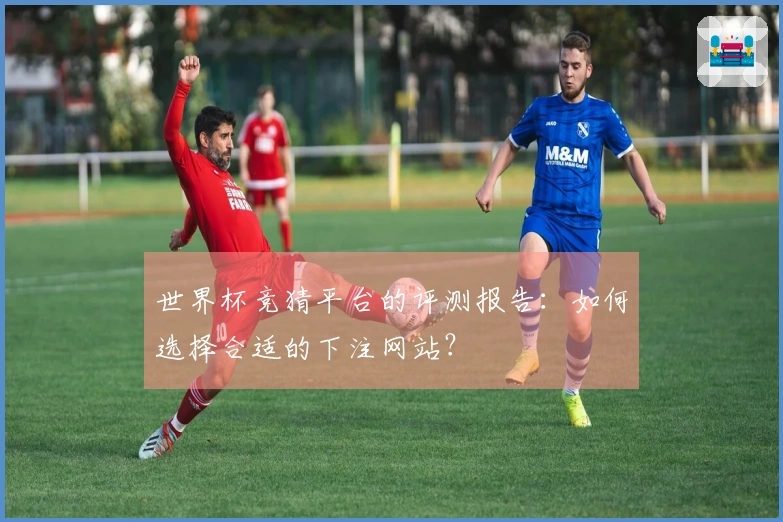世界杯竞猜平台的评测报告：如何选择合适的下注网站？