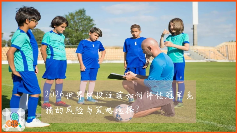2026世界杯投注前如何评估冠军竞猜的风险与策略选择？