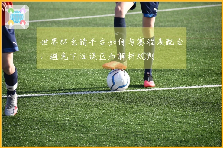 世界杯竞猜平台如何与赛程表配合，避免下注误区和解析规则