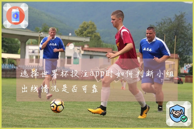 选择世界杯投注app时如何判断小组出线情况是否可靠