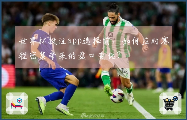 世界杯投注app选择前，如何应对赛程密集带来的盘口变化？