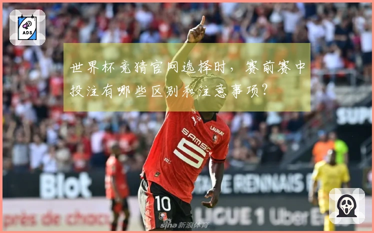 世界杯竞猜官网选择时，赛前赛中投注有哪些区别和注意事项？