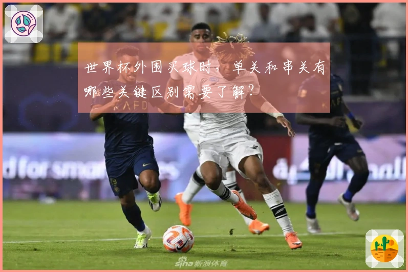 世界杯外围买球时，单关和串关有哪些关键区别需要了解？
