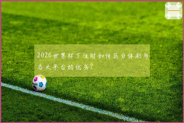 2026世界杯下注时如何区分体彩与各大平台的优劣？