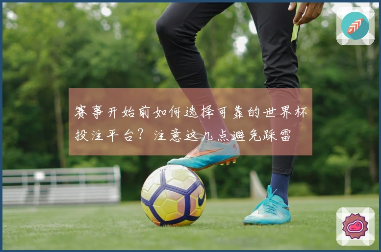 赛事开始前如何选择可靠的世界杯投注平台？注意这几点避免踩雷