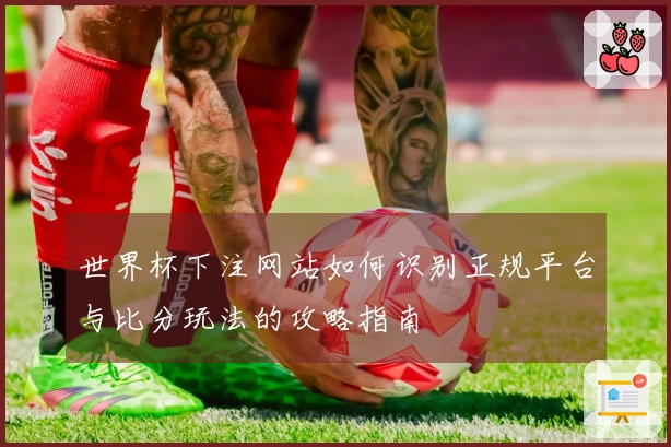 世界杯下注网站如何识别正规平台与比分玩法的攻略指南