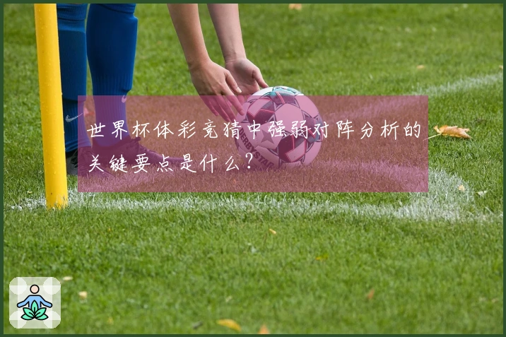 世界杯体彩竞猜中强弱对阵分析的关键要点是什么？