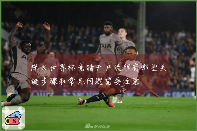 烽火世界杯竞猜开户流程有哪些关键步骤和常见问题需要注意