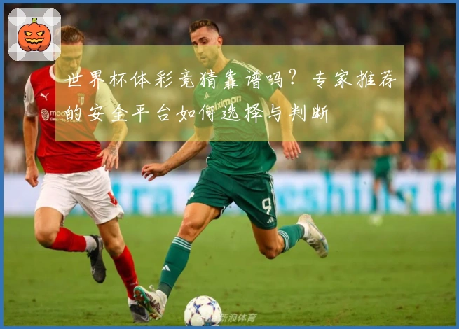世界杯体彩竞猜靠谱吗？专家推荐的安全平台如何选择与判断