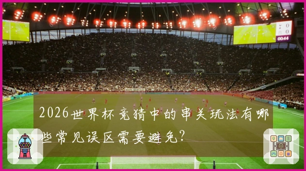 2026世界杯竞猜中的串关玩法有哪些常见误区需要避免？