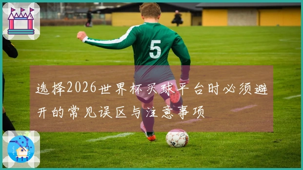 选择2026世界杯买球平台时必须避开的常见误区与注意事项