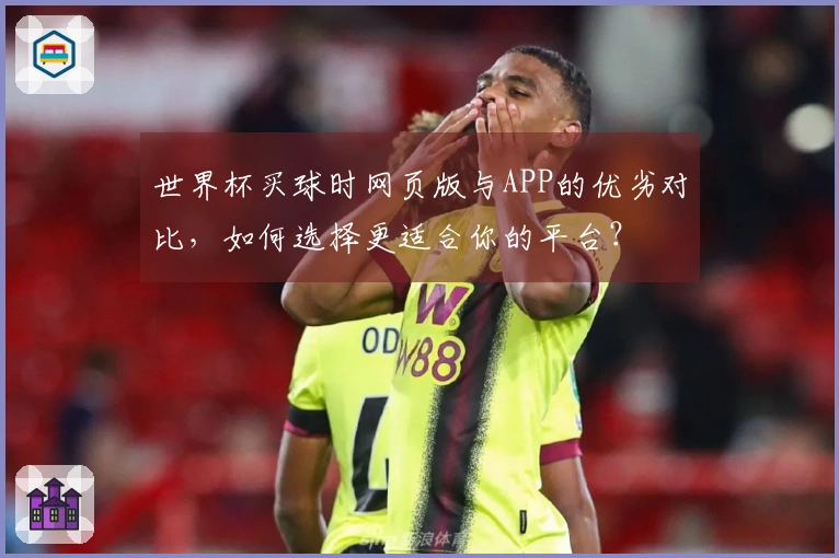 世界杯买球时网页版与APP的优劣对比，如何选择更适合你的平台？