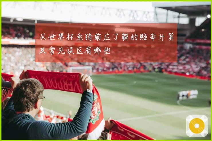 买世界杯竞猜前应了解的赔率计算及常见误区有哪些