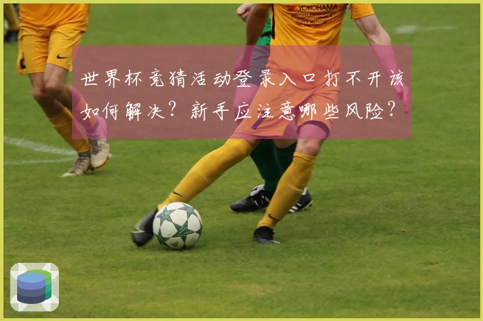 世界杯竞猜活动登录入口打不开该如何解决？新手应注意哪些风险？