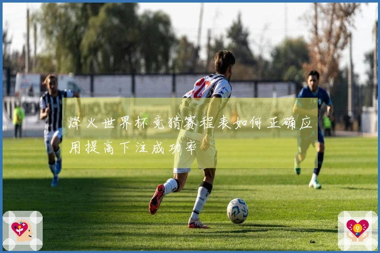 烽火世界杯竞猜赛程表如何正确应用提高下注成功率