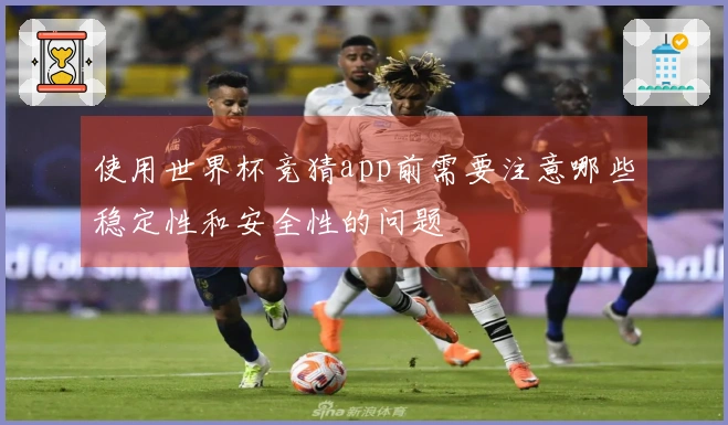使用世界杯竞猜app前需要注意哪些稳定性和安全性的问题