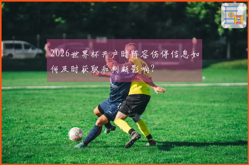 2026世界杯开户时阵容伤停信息如何及时获取和判断影响？