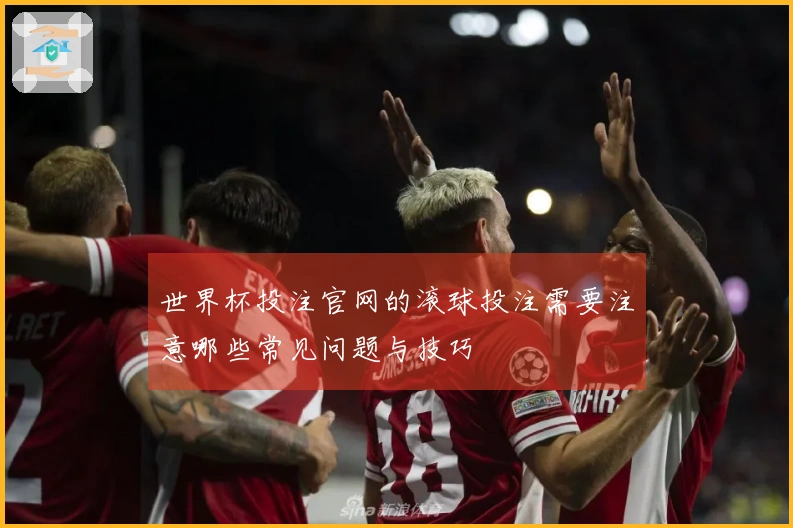 世界杯投注官网的滚球投注需要注意哪些常见问题与技巧