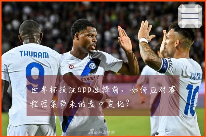 世界杯投注app选择前，如何应对赛程密集带来的盘口变化？