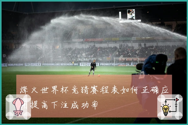 烽火世界杯竞猜赛程表如何正确应用提高下注成功率