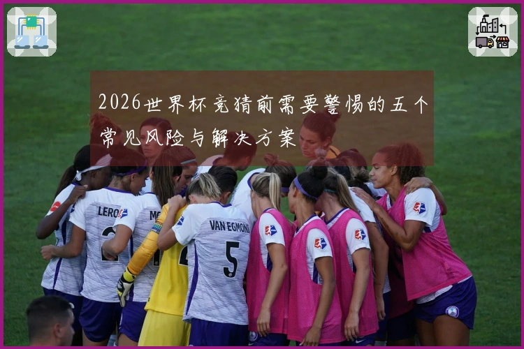 2026世界杯竞猜前需要警惕的五个常见风险与解决方案