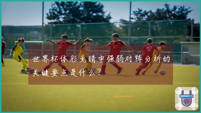 世界杯体彩竞猜中强弱对阵分析的关键要点是什么？