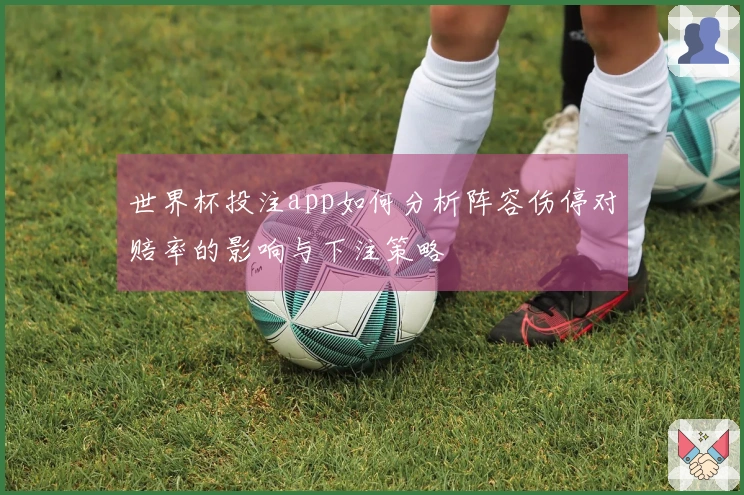 世界杯投注app如何分析阵容伤停对赔率的影响与下注策略