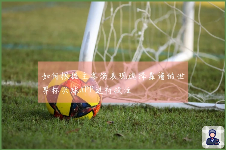 如何根据主客场表现选择靠谱的世界杯买球APP进行投注