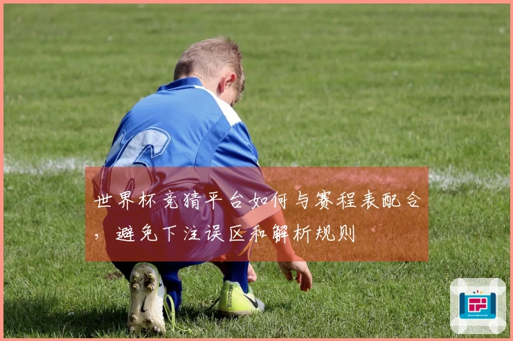 世界杯竞猜平台如何与赛程表配合，避免下注误区和解析规则