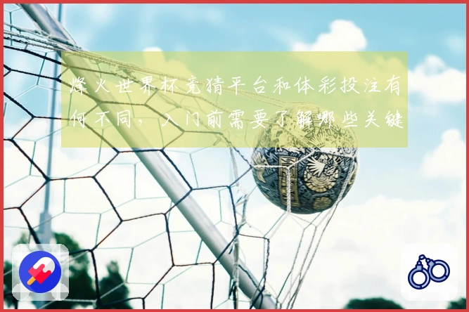 烽火世界杯竞猜平台和体彩投注有何不同，入门前需要了解哪些关键点
