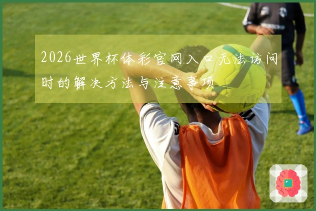 2026世界杯体彩官网入口无法访问时的解决方法与注意事项