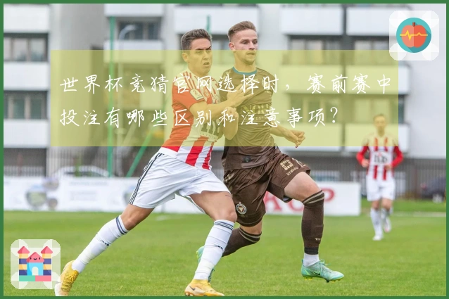 世界杯竞猜官网选择时，赛前赛中投注有哪些区别和注意事项？