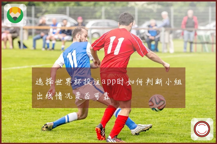 选择世界杯投注app时如何判断小组出线情况是否可靠