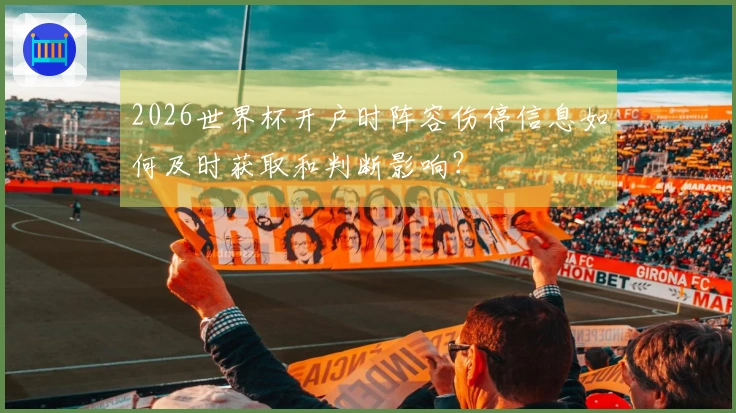 2026世界杯开户时阵容伤停信息如何及时获取和判断影响？