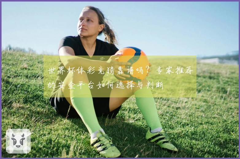 世界杯体彩竞猜靠谱吗？专家推荐的安全平台如何选择与判断