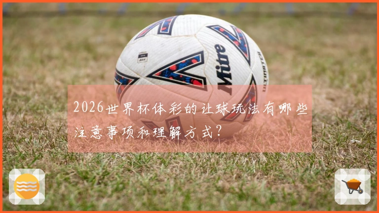 2026世界杯体彩的让球玩法有哪些注意事项和理解方式？