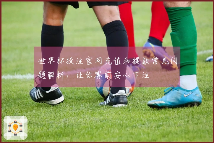 世界杯投注官网充值和提款常见问题解析，让你赛前安心下注