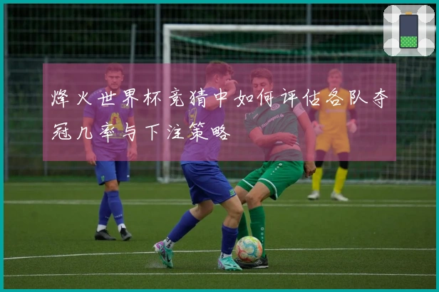 烽火世界杯竞猜中如何评估各队夺冠几率与下注策略
