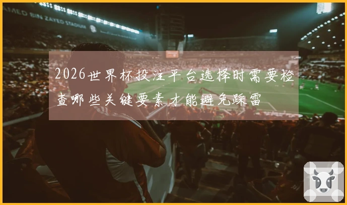 2026世界杯投注平台选择时需要检查哪些关键要素才能避免踩雷