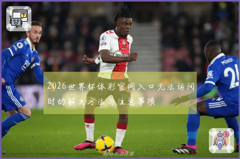 2026世界杯体彩官网入口无法访问时的解决方法与注意事项