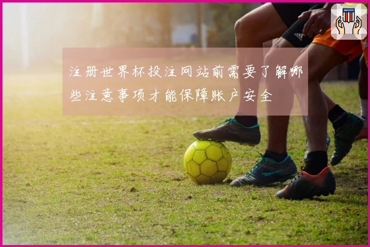 注册世界杯投注网站前需要了解哪些注意事项才能保障账户安全