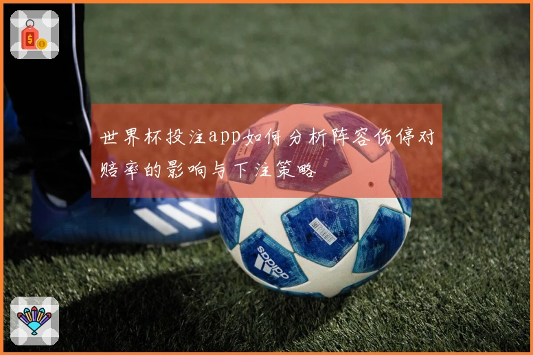 世界杯投注app如何分析阵容伤停对赔率的影响与下注策略