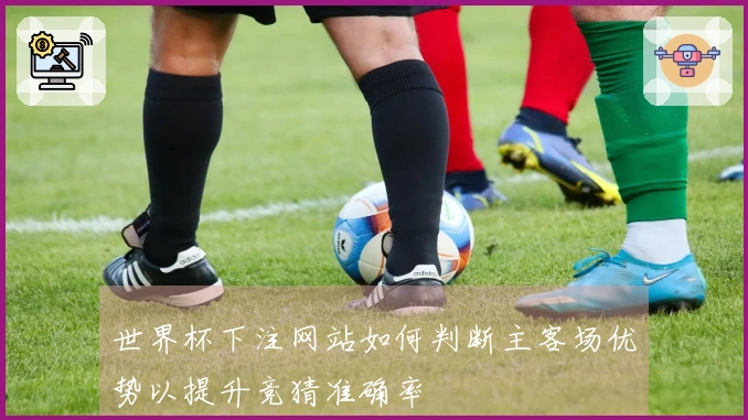 世界杯下注网站如何判断主客场优势以提升竞猜准确率